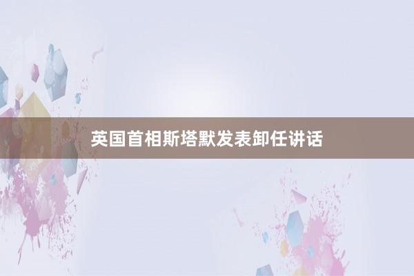 英国首相斯塔默发表卸任讲话
